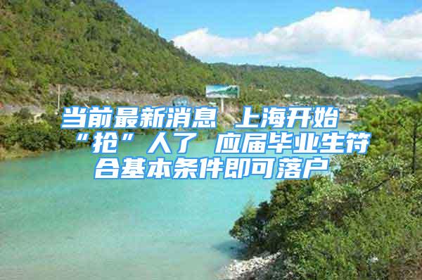 當(dāng)前最新消息 上海開始“搶”人了 應(yīng)屆畢業(yè)生符合基本條件即可落戶