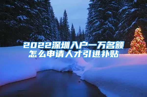 2022深圳入戶一萬名額怎么申請人才引進補貼