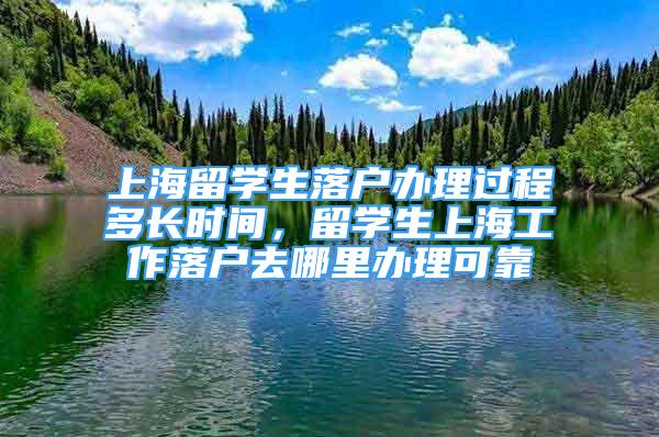 上海留學生落戶辦理過程多長時間，留學生上海工作落戶去哪里辦理可靠