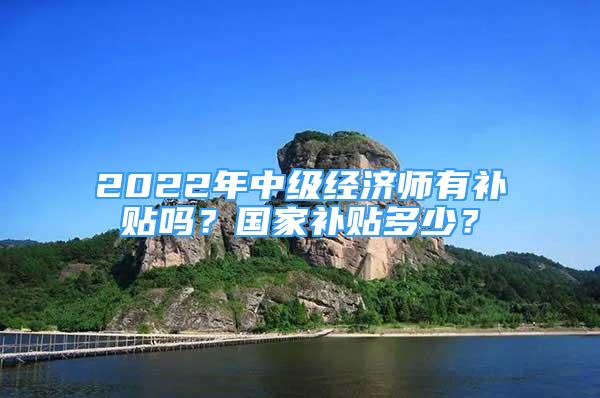 2022年中級經(jīng)濟師有補貼嗎？國家補貼多少？