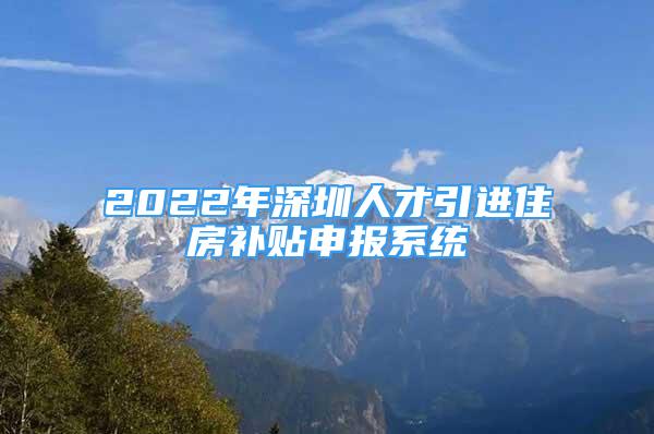 2022年深圳人才引進(jìn)住房補(bǔ)貼申報(bào)系統(tǒng)