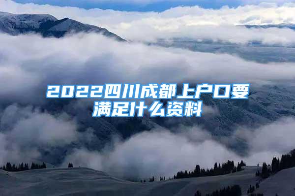 2022四川成都上戶口要滿足什么資料