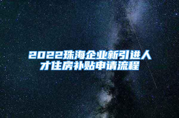 2022珠海企業(yè)新引進人才住房補貼申請流程