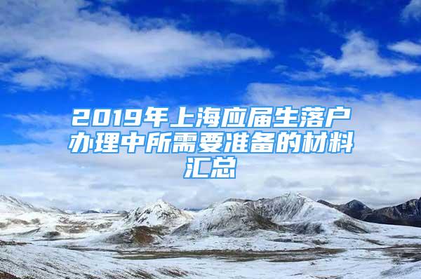 2019年上海應(yīng)屆生落戶辦理中所需要準備的材料匯總