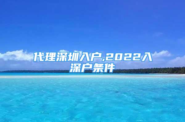 代理深圳入戶,2022入深戶條件