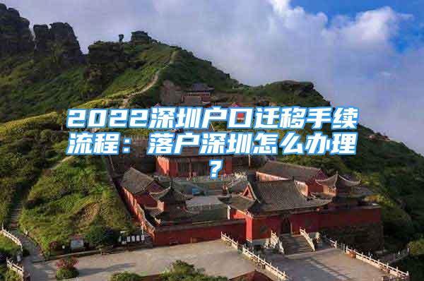 2022深圳戶口遷移手續(xù)流程：落戶深圳怎么辦理？