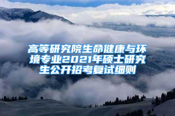 高等研究院生命健康與環(huán)境專業(yè)2021年碩士研究生公開招考復(fù)試細(xì)則