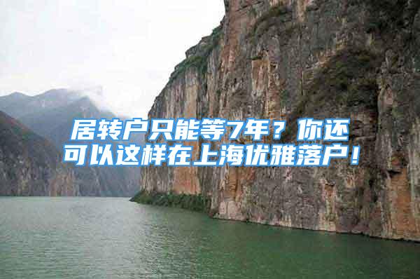 居轉戶只能等7年？你還可以這樣在上海優(yōu)雅落戶！