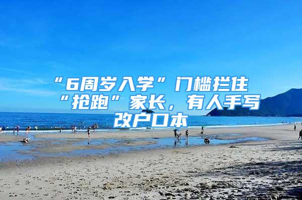 “6周歲入學”門檻攔住“搶跑”家長，有人手寫改戶口本