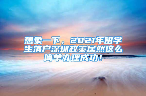 想象一下，2021年留學(xué)生落戶深圳政策居然這么簡單辦理成功！