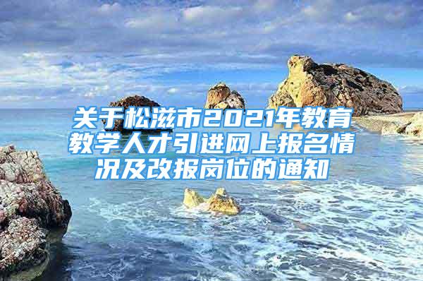 關(guān)于松滋市2021年教育教學(xué)人才引進網(wǎng)上報名情況及改報崗位的通知