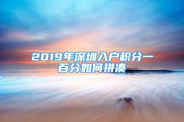 2019年深圳入戶積分一百分如何拼湊