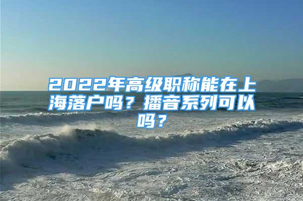 2022年高級(jí)職稱能在上海落戶嗎？播音系列可以嗎？