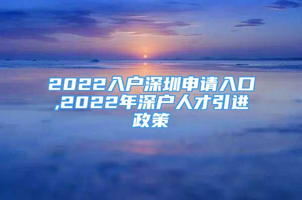 2022入戶深圳申請(qǐng)入口,2022年深戶人才引進(jìn)政策