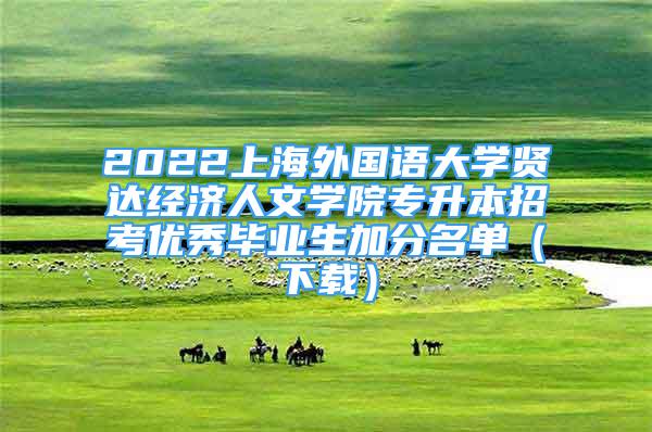 2022上海外國語大學(xué)賢達經(jīng)濟人文學(xué)院專升本招考優(yōu)秀畢業(yè)生加分名單（下載）