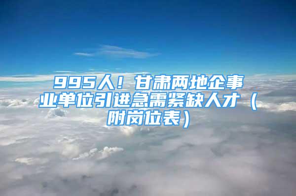 995人！甘肅兩地企事業(yè)單位引進(jìn)急需緊缺人才（附崗位表）