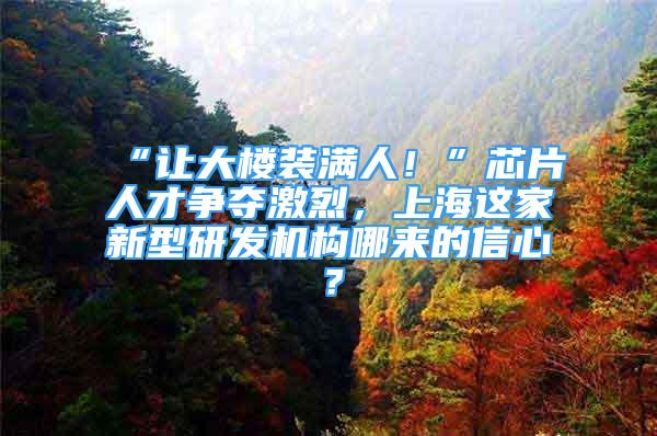 “讓大樓裝滿人！”芯片人才爭奪激烈，上海這家新型研發(fā)機構(gòu)哪來的信心？