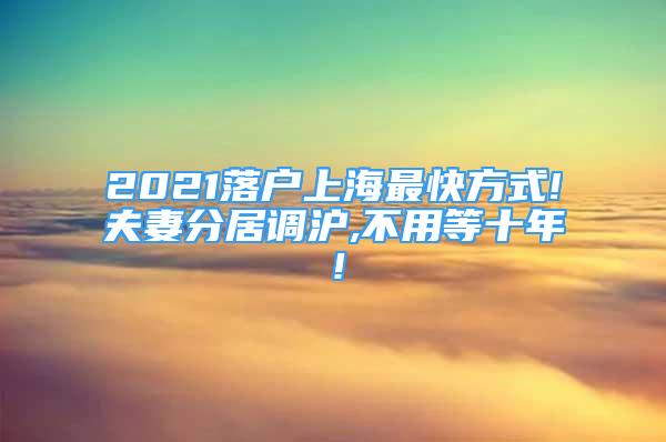 2021落戶上海最快方式!夫妻分居調(diào)滬,不用等十年！