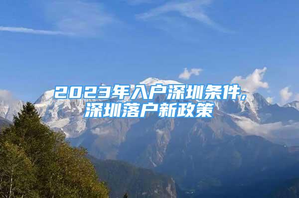 2023年入戶深圳條件,深圳落戶新政策