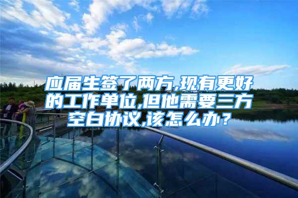 應(yīng)屆生簽了兩方,現(xiàn)有更好的工作單位,但他需要三方空白協(xié)議,該怎么辦？