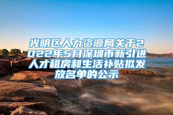 光明區(qū)人力資源局關(guān)于2022年5月深圳市新引進(jìn)人才租房和生活補貼擬發(fā)放名單的公示