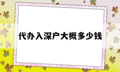 代辦入深戶大概多少錢(深圳入戶代辦一般多少錢) 積分入戶測評