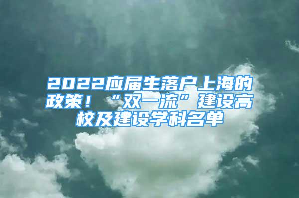 2022應(yīng)屆生落戶上海的政策！“雙一流”建設(shè)高校及建設(shè)學(xué)科名單