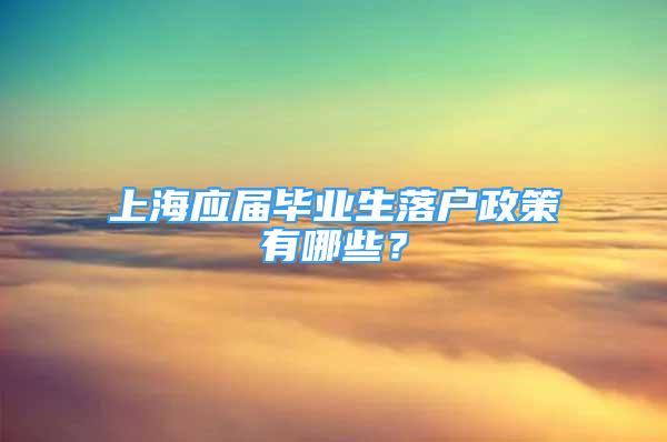 上海應(yīng)屆畢業(yè)生落戶政策有哪些？