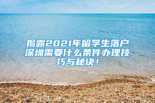 揭露2021年留學(xué)生落戶深圳需要什么條件辦理技巧與秘訣！