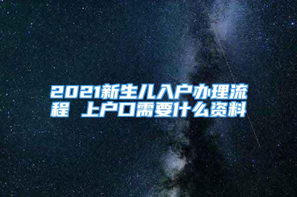 2021新生兒入戶辦理流程 上戶口需要什么資料