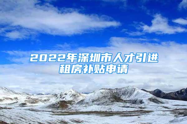 2022年深圳市人才引進租房補貼申請