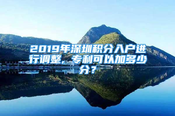 2019年深圳積分入戶進(jìn)行調(diào)整, 專利可以加多少分？