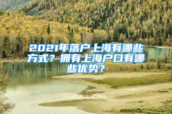 2021年落戶上海有哪些方式？擁有上海戶口有哪些優(yōu)勢(shì)？