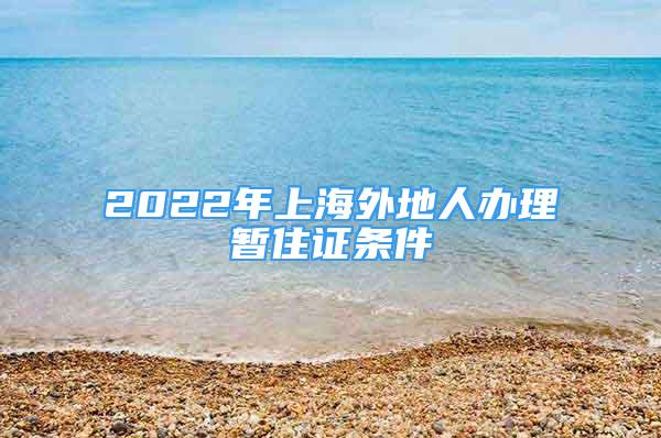 2022年上海外地人辦理暫住證條件