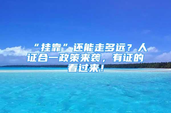 “掛靠”還能走多遠？人證合一政策來襲，有證的看過來！