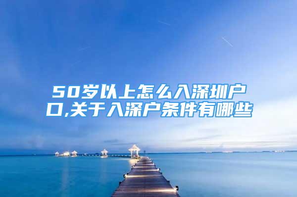 50歲以上怎么入深圳戶口,關(guān)于入深戶條件有哪些