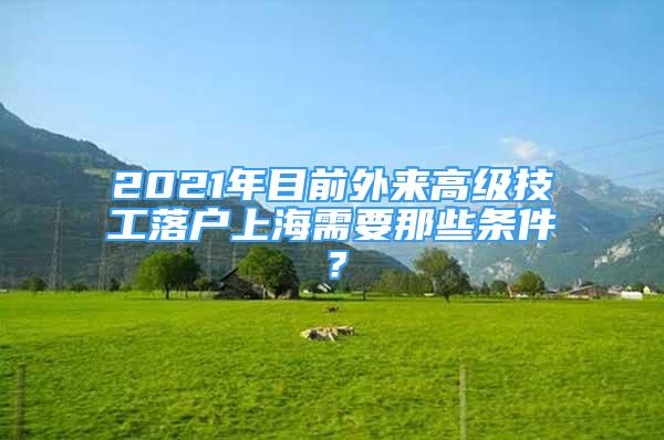 2021年目前外來高級技工落戶上海需要那些條件？