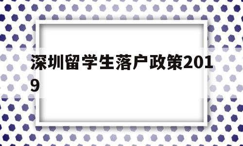 深圳留學(xué)生落戶政策2019(深圳留學(xué)生落戶政策2022補貼) 留學(xué)生入戶深圳