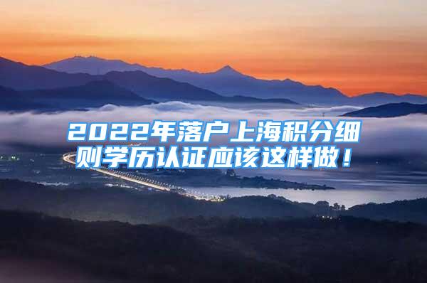 2022年落戶上海積分細(xì)則學(xué)歷認(rèn)證應(yīng)該這樣做！