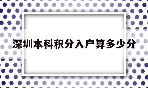 深圳本科積分入戶算多少分(積分入戶深圳大概需要多少分) 深圳積分入戶