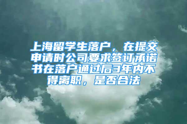 上海留學(xué)生落戶，在提交申請時公司要求簽訂承諾書在落戶通過后3年內(nèi)不得離職，是否合法