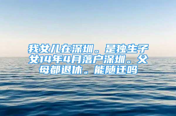 我女兒在深圳。是獨(dú)生子女14年4月落戶深圳。父母都退休。能隨遷嗎