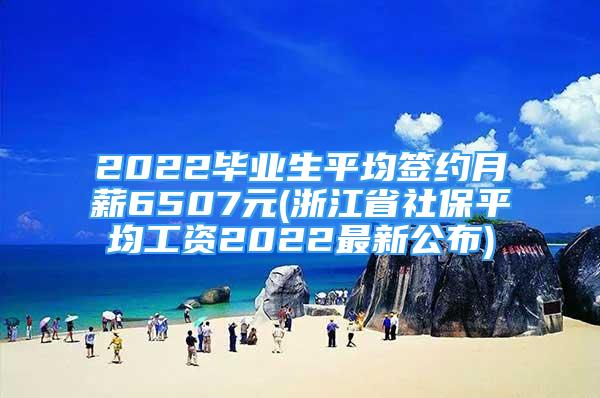 2022畢業(yè)生平均簽約月薪6507元(浙江省社保平均工資2022最新公布)