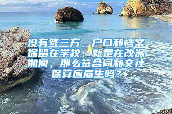 沒有簽三方，戶口和檔案保留在學校，就是在改派期間，那么簽合同和交社保算應(yīng)屆生嗎？