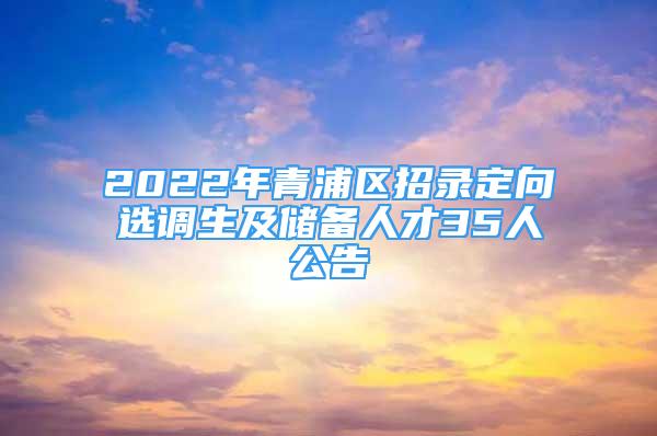 2022年青浦區(qū)招錄定向選調(diào)生及儲備人才35人公告