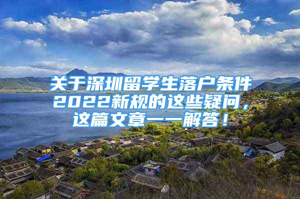 關(guān)于深圳留學生落戶條件2022新規(guī)的這些疑問，這篇文章一一解答！