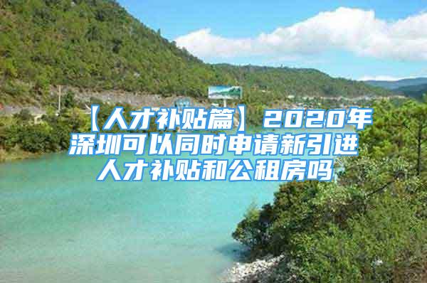 【人才補貼篇】2020年深圳可以同時申請新引進人才補貼和公租房嗎