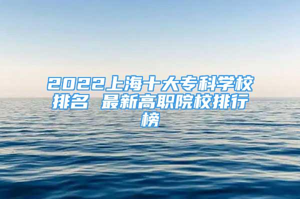 2022上海十大專科學(xué)校排名 最新高職院校排行榜