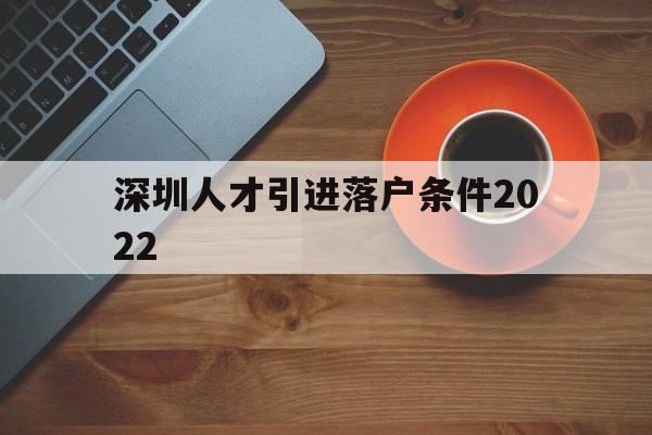 深圳人才引進(jìn)落戶條件2022(深圳人才引進(jìn)落戶條件2022應(yīng)屆生) 應(yīng)屆畢業(yè)生入戶深圳