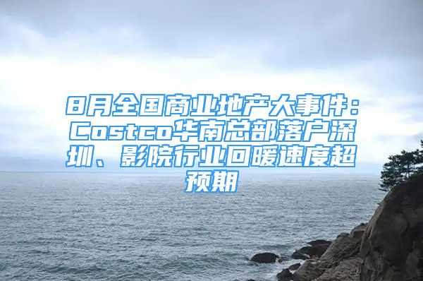 8月全國商業(yè)地產(chǎn)大事件：Costco華南總部落戶深圳、影院行業(yè)回暖速度超預(yù)期